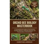 ORCHID BEE BIOLOGY MASTERBOOK: A Comprehensive Guide to the Evolution, Ecology, Behavior, Pollination Biology, and Conservation of Orchid Bees