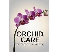 Orchid Care Without The Stress: Simple, Proven Care Tips for Healthy Orchids and Beautiful Blooms at Home