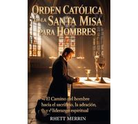 Orden Católica de la Santa Misa para Hombres: El camino del hombre hacia el sacrificio, la adoración y el liderazgo espiritual.