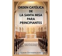 ORDEN CATÓLICA DE LA SANTA MISA PARA PRINCIPIANTES: Una guía sencilla sobre la liturgia, las respuestas a la oración, la etiqueta de la comunión y los rituales de la iglesia