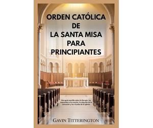 ORDEN CATÓLICA DE LA SANTA MISA PARA PRINCIPIANTES: Una guía sencilla sobre la liturgia, las respuestas a la oración, la etiqueta de la comunión y los rituales de la iglesia