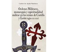 ÓRDENES MILITARES, MONARQUÍA Y ESPIRITUALIDAD MILITAR EN LOS REINOS DE CASTILLA Y LEÓN (SIGLOS XII-XIII) (Colección Historia)
