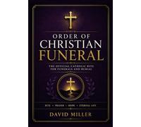 Order of Christian Funeral: A Complete Catholic Guide to Funeral Rites, Funeral Mass, Vigil Prayers, Rite of Committal, Bereavement Support, Scripture Readings, and Faith-Filled Funeral Planning