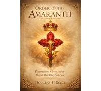 Order of the Amaranth: Resurrection, Virtue, and the Flower That Does Not Fade (The Masonic Light Series)