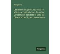 Ordinances of Ogden City, Utah. To which are Prefixed a List of the City Governments from 1869 to 1881, the Charter of the City and Amendments