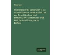 Ordinances of the Corporation of the City of Baltimore, Passed at their First and Second Sessions, held February,1797, and February. 1798. With the Act of Incorporation Prefixed