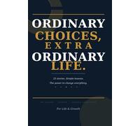 ORDINARY CHOICES, EXTRA ORDINARY LIFE: 25 Stories. Simple Lessons. The Power to Change Everything
