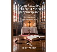 Ordine cattolico della Santa Messa per principianti: Una guida chiara e delicata per comprendere e partecipare al culto sacro