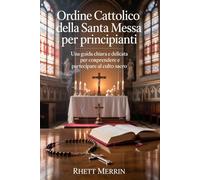Ordine cattolico della Santa Messa per principianti: Una guida chiara e delicata per comprendere e partecipare al culto sacro