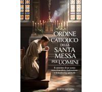 Ordine cattolico della Santa Messa per uomini: Il cammino di un uomo verso il sacrificio, l'adorazione e la leadership spirituale.