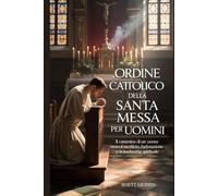 Ordine cattolico della Santa Messa per uomini: Il cammino di un uomo verso il sacrificio, l'adorazione e la leadership spirituale.