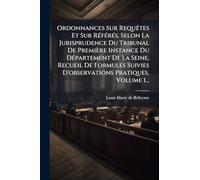 Ordonnances Sur RequÃates Et Sur RÃ(c)fÃ(c)rÃ(c)s, Selon La Jurisprudence Du Tribunal De Première Instance Du DÃ(c)partement De La Seine, Recueil De ... Suivies D'observations Pratiques, Volume 1...