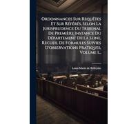 Ordonnances Sur Requêtes Et Sur RÃ(c)fÃ(c)rÃ(c)s, Selon La Jurisprudence Du Tribunal De Première Instance Du DÃ(c)partement De La Seine, Recueil De ... Suivies D'observations Pratiques, Volume 1...