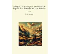 Oregon, Washington and Alaska; Sights and Scenes for the Tourist (Classic Books)