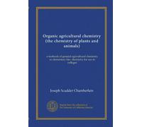 Organic agricultural chemistry (the chemistry of plants and animals): a textbook of general agricultural chemistry or elementary bio- chemistry for use in colleges