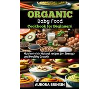 ORGANIC BABY FOOD COOKBOOK FOR BEGINNERS: Nutrient-rich Natural recipes for Strength and Healthy Growth