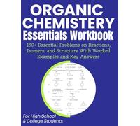 Organic Chemistery Essentials Workbook 150+ Essential Problems on Reactions, Isomers, and Structure With Worked Examples and Key Answers: For High School & College Students