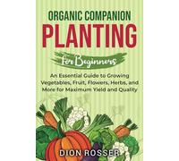 Organic Companion Planting for Beginners: An Essential Guide to Growing Vegetables, Fruit, Flowers, Herbs, and More for Maximum Yield and Quality (Sustainable Gardening)
