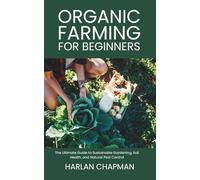 Organic Farming for Beginners: The Ultimate Guide to Sustainable Gardening, Soil Health, and Natural Pest Control