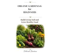 ORGANIC GARDENING FOR BEGINNERS: Build Living Soil and Grow Healthy Food