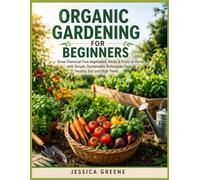 ORGANIC GARDENING FOR BEGINNERS: Grow Chemical-Free Vegetables, Herbs & Fruits at Home with Simple, Sustainable Techniques for Healthy Soil and High Yields