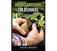 Organic Gardening For Beginners: Learn How to Easily Start and Run Your Own Organic Garden, and How to Grow Your Own Organic Fruits, Vegetables, and Herbs!