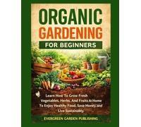 Organic Gardening For Beginners: Learn How to Grow Fresh Vegetables, Herbs, And Fruits At Home To Enjoy Healthy Food, Save Money, and Live Sustainably.