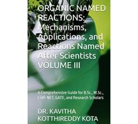 ORGANIC NAMED REACTIONS: Mechanisms, Applications, and Reactions Named After Scientists VOLUME III: A Comprehensive Guide for B.Sc., M.Sc., CSIR-NET, GATE, and Research Scholars