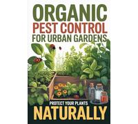 Organic Pest Control for Urban Gardens: Protect Your Plants Naturally Without Chemicals or Costly Products (Urban Gardening & Micro Farming)