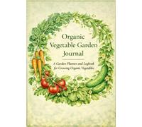 Organic Vegetable Garden Journal: A Garden Planner and Logbook for Growing Organic Vegetables