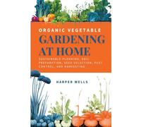 Organic Vegetable Gardening at Home: Sustainable Planning, Soil Preparation, Seed Selection, Pest Control, and Harvesting: 2 (Sustainable Living and Gardening)