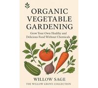 Organic Vegetable Gardening: Grow Your Own Healthy and Delicious Food Without Chemicals (The Willow Grove Collection)
