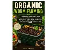 Organic Worm Farming: A Complete Step-by-Step Guide to Raising Composting Worms, Producing Nutrient-Rich Vermicompost, Building Healthy Soil, Reducing Food Waste, and Growing Productive OrganicGarde
