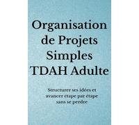 Organisation de Projets Simples TDAH Adulte: Structurer ses idées et avancer étape par étape sans se perdre (Organisation TDAH)
