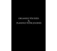 Organisez Vos Idées & Planifiez Votre Journée: des habitudes simples qui transforment les résultats.