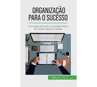Organização para o sucesso: Os fundamentos de uma gestão eficaz do tempo e das prioridades