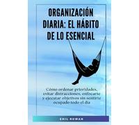 Organización diaria: El hábito de lo esencial: Cómo ordenar prioridades, evitar distracciones, enfocarte y ejecutar objetivos sin sentirte ocupado todo el día