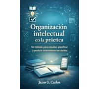 Organización Intelectual en la Práctica: Un método para estudiar, planificar y producir conocimiento con claridad