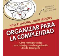 Organizar para la Complejidad: Cómo reintegrar la vida en el trabajo y crear la organización de alto desempeño