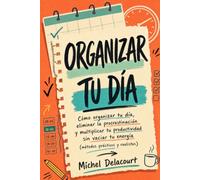 Organizar tu dia: Cómo organizar tu día, eliminar la procrastinación y multiplicar tu productividad sin vaciar tu energía (Métodos prácticos y realistas)