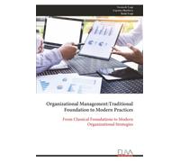 Organizational Management:Traditional Foundation to Modern Practices: From Classical Foundations to Modern Organizational Strategies