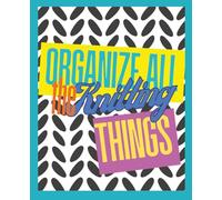 Organize All the Knitting Things: Track and manage your yarn stash, knitting needles, patterns, projects and yarn shopping trips