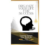 Organize Your Life for Success: Creating Systems That Work for You