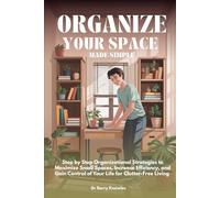 Organize Your Space Made Simple: Step by Step Organizational Strategies to Maximize Small Spaces, Increase Efficiency, and Gain Control of Your Life for Clutter-Free Living