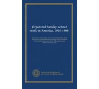 Organized Sunday-school work in America, 1905-1908: triennial survey of Sunday-school work including the official report of the twelfth International ... Sunday-school statistics revised to date