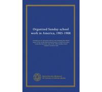 Organized Sunday-school work in America, 1905-1908: triennial survey of Sunday-school work including the official report of the twelfth International ... Sunday-school statistics revised to date