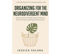 Organizing for the Neurodivergent Mind: Practical, Sensory-Friendly Systems to Declutter, Reset Your Home, and Escape Clutter Paralysis