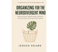 Organizing for the Neurodivergent Mind: Practical, Sensory-Friendly Systems to Declutter, Reset Your Home, and Escape Clutter Paralysis