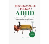ORGANIZZAZIONE E PULIZIA CON ADHD: Semplici sistemi di pulizia, strategie per riordinare e routine quotidiane per ridurre lo stress e rimanere organizzati