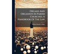 Organs And Organists In Parish Churches, A Handbook Of The Law